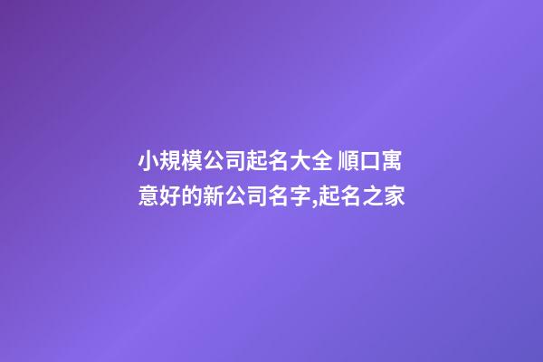 小規模公司起名大全 順口寓意好的新公司名字,起名之家